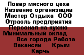 Повар мясного цеха › Название организации ­ Мастер Отдыха, ООО › Отрасль предприятия ­ Персонал на кухню › Минимальный оклад ­ 35 000 - Все города Работа » Вакансии   . Крым,Керчь